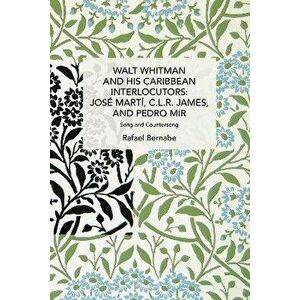 Walt Whitman and His Caribbean Interlocutors: Jose Marti, C.L.R. James, and Pedro Mir. Song and Counter-Song, Paperback - Rafael Bernabe imagine