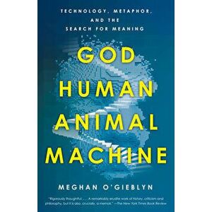 God, Human, Animal, Machine. Technology, Metaphor, and the Search for Meaning, Paperback - Meghan O'Gieblyn imagine