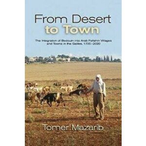 From Desert to Town. The Integration of Bedouin into Arab Fellahin Villages and Towns in the Galilee, 1700-2020, Hardback - Dr. Tomer Mazarib imagine
