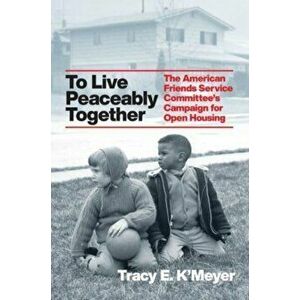 To Live Peaceably Together. The American Friends Service Committee's Campaign for Open Housing, Hardback - Tracy Elaine K'Meyer imagine