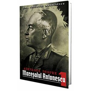 Adevarul despre maresalul Antonescu. Volumul I - Col. Gheorghe Magherescu imagine