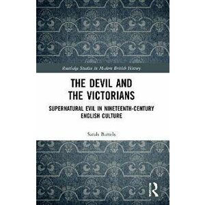 The Devil and the Victorians. Supernatural Evil in Nineteenth-Century English Culture, Paperback - Sarah Bartels imagine