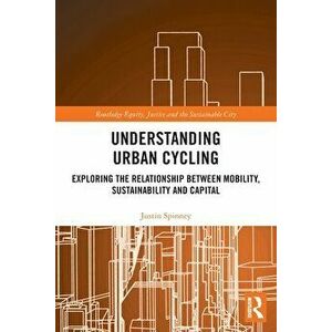 Understanding Urban Cycling. Exploring the Relationship Between Mobility, Sustainability and Capital, Paperback - Justin Spinney imagine
