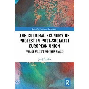The Cultural Economy of Protest in Post-Socialist European Union. Village Fascists and their Rivals, Paperback - Juraj Buzalka imagine