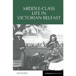 Middle-Class Life in Victorian Belfast, Paperback - Alice Johnson imagine