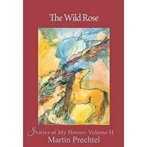 The Wild Rose. Stories of My Horses, Hardback - Martin Prechtel imagine