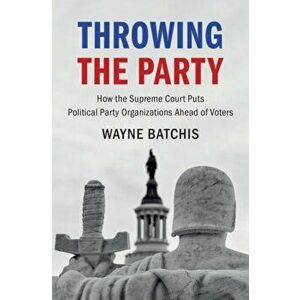 Throwing the Party. How the Supreme Court Puts Political Party Organizations Ahead of Voters, Paperback - Wayne (University of Delaware) Batchis imagine