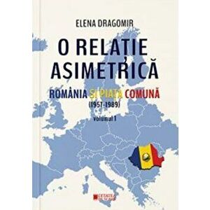 O relatie asimetrica. Romania si piata comuna (1957-1989). Volumul 1 - Elena Dragomir imagine