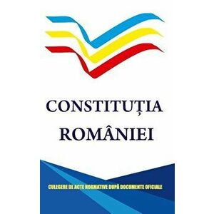 Constitutia Romaniei. Culegere de acte normative dupa documente oficiale - *** imagine