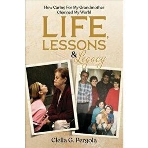 Life, Lessons & Legacy. How Caring For My Grandmother Changed My World, Paperback - Clelia G. Pergola imagine