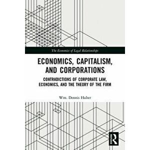 Economics, Capitalism, and Corporations. Contradictions of Corporate Law, Economics, and the Theory of the Firm, Paperback - Wm. Dennis Huber imagine