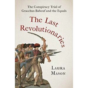 The Last Revolutionaries. The Conspiracy Trial of Gracchus Babeuf and the Equals, Hardback - Laura Mason imagine