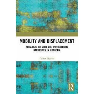 Mobility and Displacement. Nomadism, Identity and Postcolonial Narratives in Mongolia, Paperback - Orhon Myadar imagine