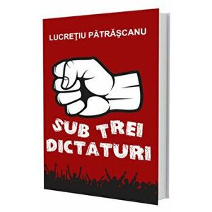Sub trei dictaturi - Lucretiu Patrascanu imagine