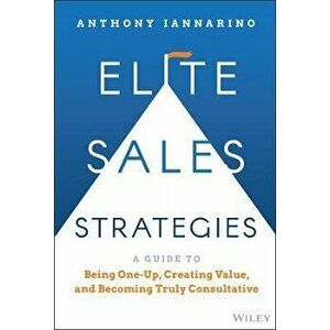 Elite Sales Strategies: A Guide to Being One-Up, C reating Value, and Becoming Truly Consultative, Hardback - A Iannarino imagine