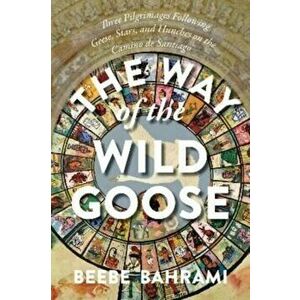 The Way of the Wild Goose. Three Pilgrimages Following Geese, Stars, and Hunches on the Camino de Santiago, Paperback - Beebe Bahrami imagine