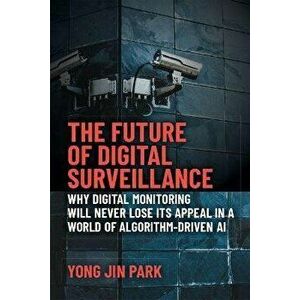The Future of Digital Surveillance. Why Digital Monitoring Will Never Lose its Appeal in a World of Algorithm-Driven AI, Paperback - Yong Jin Park imagine
