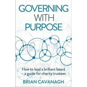 Governing with Purpose. How to lead a brilliant board - a guide for charity trustees, Paperback - Brian Cavanagh imagine
