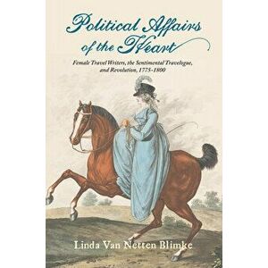 Political Affairs of the Heart. Female Travel Writers, the Sentimental Travelogue, and Revolution, 1775-1800, Paperback - Linda Van Netten Blimke imagine