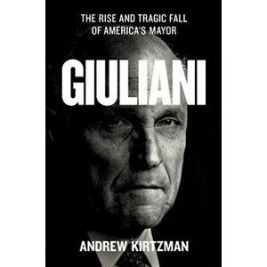Giuliani. The Rise and Tragic Fall of America's Mayor, Hardback - Andrew Kirtzman imagine