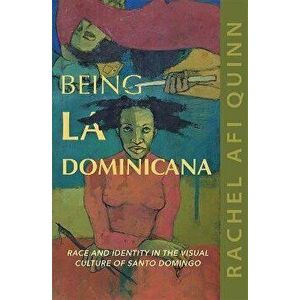 Being La Dominicana. Race and Identity in the Visual Culture of Santo Domingo, Paperback - Rachel Afi Quinn imagine