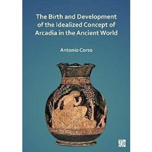 The Birth and Development of the Idealized Concept of Arcadia in the Ancient World, Paperback - *** imagine