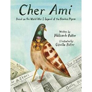 Cher Ami. Based on the World War I Legend of the Fearless Pigeon, Hardback - Melisande Potter imagine