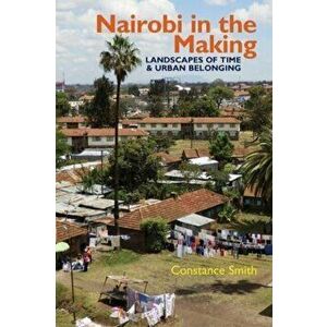 Nairobi in the Making. Landscapes of Time and Urban Belonging, Paperback - Constance Smith imagine