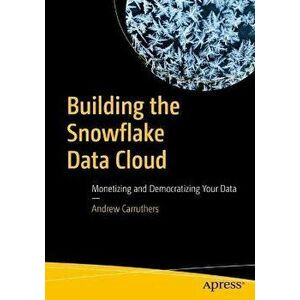 Building the Snowflake Data Cloud. Monetizing and Democratizing Your Data, 1st ed., Paperback - Andrew Carruthers imagine