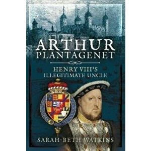 Arthur Plantagenet. Henry VIII's Illegitimate Uncle, Hardback - Sarah-Beth Watkins imagine