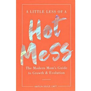 A Little Less of a Hot Mess. The Modern Mom's Guide to Growth & Evolution, Paperback - Kaitlin Soule imagine