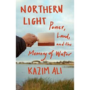 Northern Light. Power, Land, and the Memory of Water, Paperback - Kazim Ali imagine