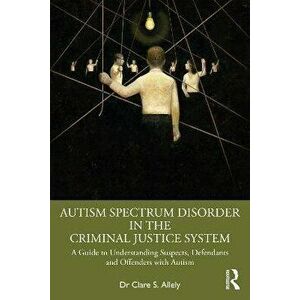 Autism Spectrum Disorder in the Criminal Justice System. A Guide to Understanding Suspects, Defendants and Offenders with Autism, Paperback - Clare S. imagine