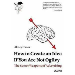 How to Create an Idea If You Are Not Ogilvy - The Secret Weapons of Advertising, Paperback - Alexey Ivanov imagine