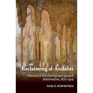 Reclaiming al-Andalus. Orientalist Scholarship and Spanish Nationalism, 1875-1919, Hardback - Pablo Bornstein imagine