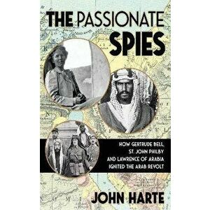 The Passionate Spies. How Gertrude Bell, St. John Philby and Lawrence of Arabia Led the Arab Revolt. And How Saudi Arabia Was Founded, Hardback - John imagine