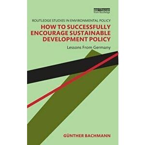 How to Successfully Encourage Sustainable Development Policy. Lessons from Germany, Paperback - Gunther Bachmann imagine