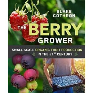The Berry Grower. Small Scale Organic Fruit Production in the 21st Century, Paperback - Blake Cothron imagine