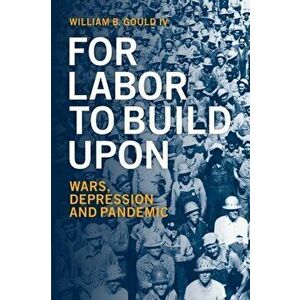 For Labor To Build Upon. Wars, Depression and Pandemic, Paperback - William B. Gould IV imagine