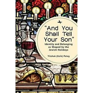 "And You Shall Tell Your Son". Identity and Belonging as Shaped by the Jewish Holidays, Paperback - Yitzhak (Itzik) Peleg imagine