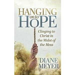 Hanging onto Hope. Clinging to Christ in the Midst of theMess, Paperback - Diane Meyer imagine