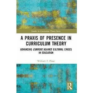 A Praxis of Presence in Curriculum Theory. Advancing Currere against Cultural Crises in Education, Paperback - William F. Pinar imagine