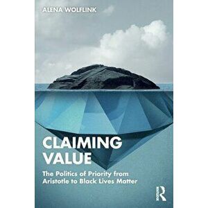 Claiming Value. The Politics of Priority from Aristotle to Black Lives Matter, Paperback - Alena Wolflink imagine