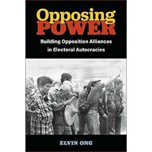 Opposing Power. Building Opposition Alliances in Electoral Autocracies, Paperback - Elvin Jiayun Ong imagine
