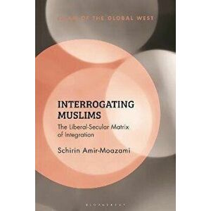 Interrogating Muslims. The Liberal-Secular Matrix of Integration, Hardback - Schirin Amir-Moazami imagine
