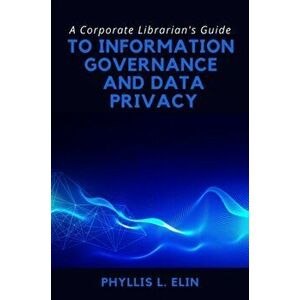 A Corporate Librarian's Guide to Information Governance and Data Privacy, Paperback - Phyllis L. Elin imagine