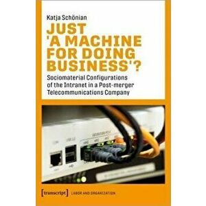 Just >A Machine for Doing Business. Sociomaterial Configurations of the Intranet in a Post-merger Telecommunications Company, Paperback - Katja Scho imagine