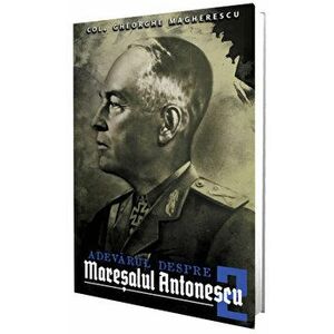 Adevarul despre maresalul Antonescu. Volumul II - Col. Gheorghe Magherescu imagine
