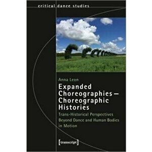 Expanded Choreographies-Choreographic Histories. Trans-Historical Perspectives Beyond Dance and Human Bodies in Motion, Paperback - Anna Leon imagine