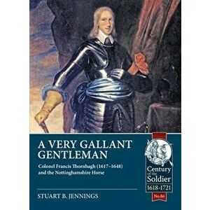 A Very Gallant Gentleman. Colonel Francis Thornhagh (1617-1648) and the Nottinghamshire Horse, Paperback - Stuart B Jennings imagine